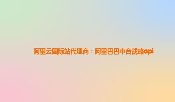 阿里云国际站代理商：阿里巴巴中台战略api