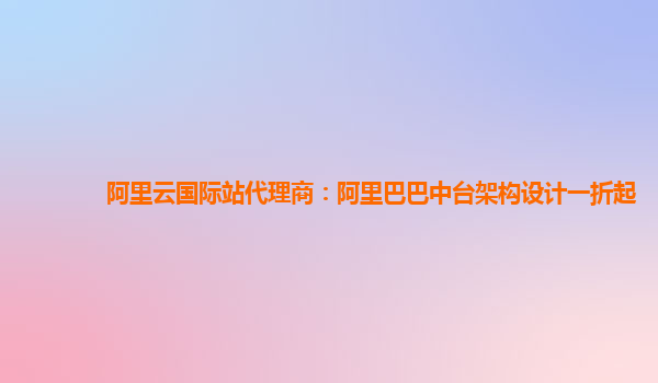 阿里云国际站代理商：阿里巴巴中台架构设计一折起