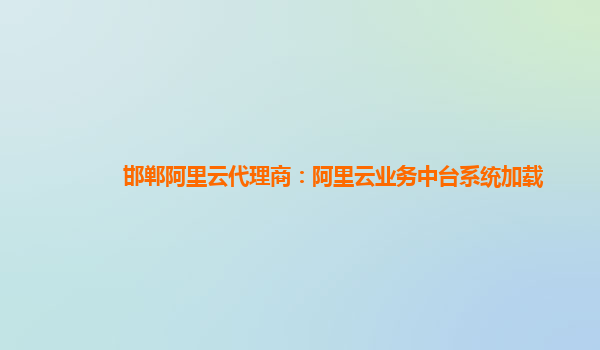 邯郸阿里云代理商：阿里云业务中台系统加载
