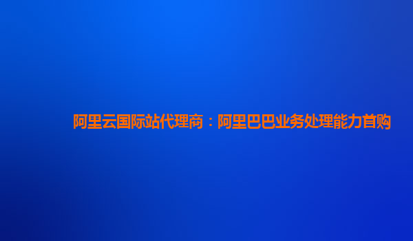 阿里云国际站代理商：阿里巴巴业务处理能力首购