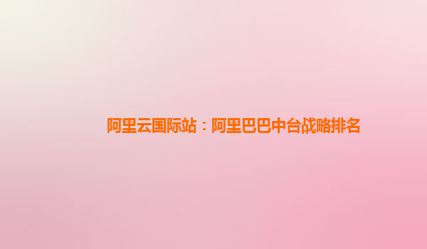 阿里云国际站：阿里巴巴中台战略排名