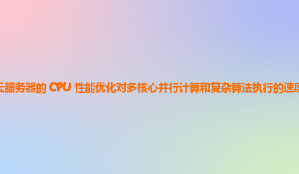 谷歌云服务器的 CPU 性能优化对多核心并行计算和复杂算法执行的速度提升明显吗？