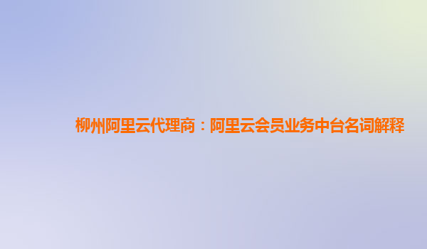 柳州阿里云代理商：阿里云会员业务中台名词解释