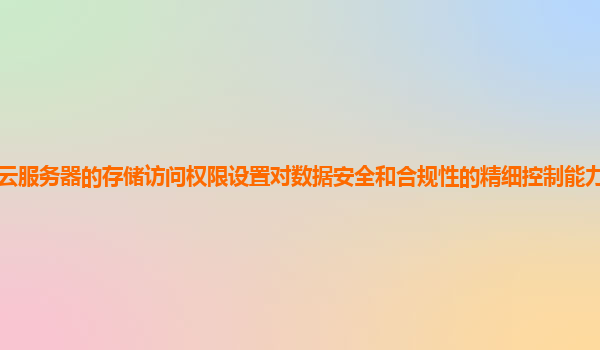 谷歌云服务器的存储访问权限设置对数据安全和合规性的精细控制能力如何加强和验证？