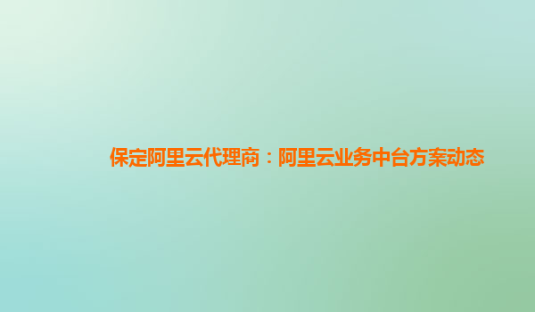 保定阿里云代理商：阿里云业务中台方案动态
