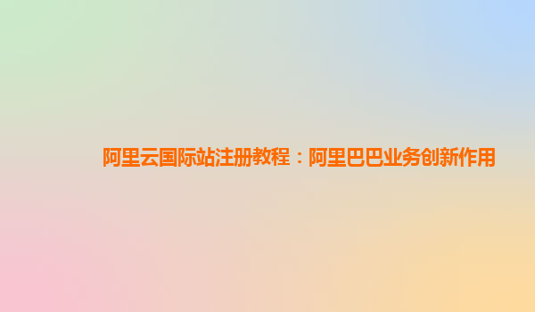 阿里云国际站注册教程：阿里巴巴业务创新作用