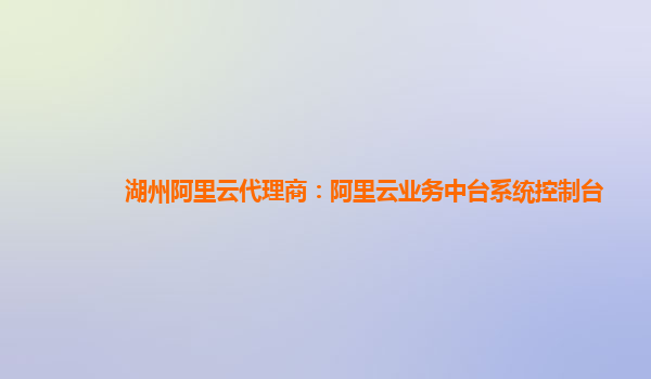 湖州阿里云代理商：阿里云业务中台系统控制台