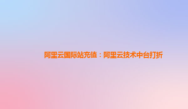 阿里云国际站充值：阿里云技术中台打折