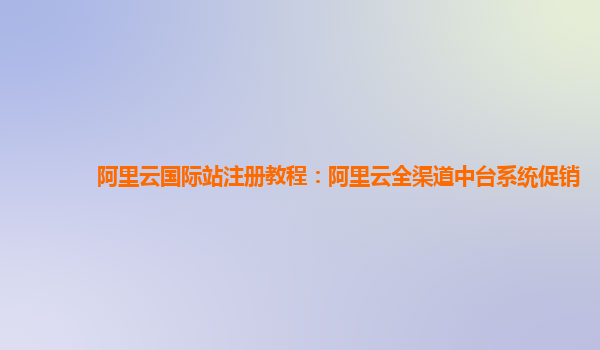 阿里云国际站注册教程：阿里云全渠道中台系统促销