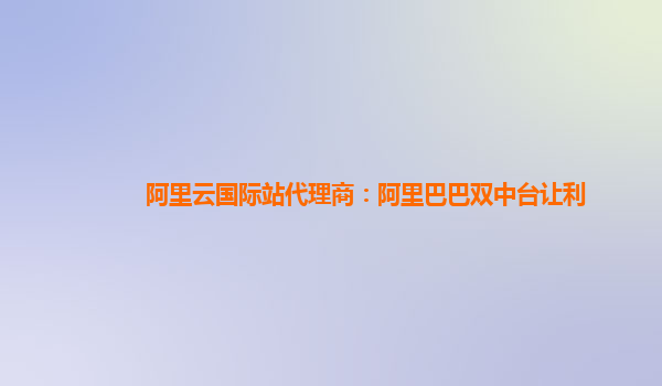 阿里云国际站代理商：阿里巴巴双中台让利