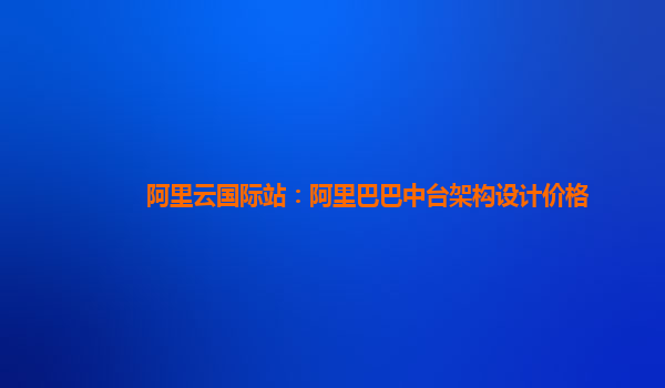 阿里云国际站：阿里巴巴中台架构设计价格