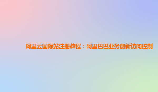 阿里云国际站注册教程：阿里巴巴业务创新访问控制