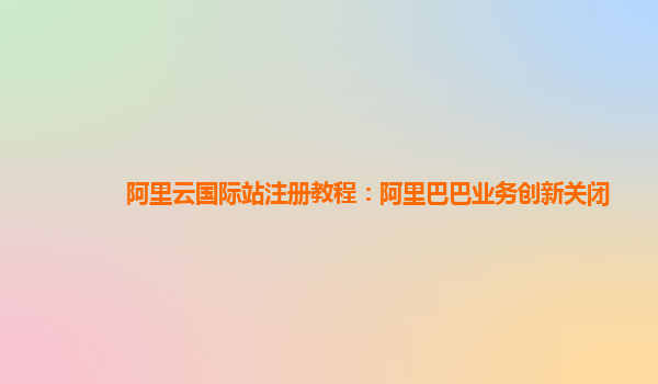 阿里云国际站注册教程：阿里巴巴业务创新关闭