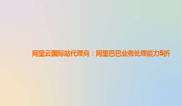 阿里云国际站代理商：阿里巴巴业务处理能力5折