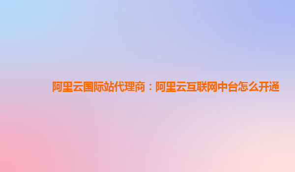 阿里云国际站代理商：阿里云互联网中台怎么开通