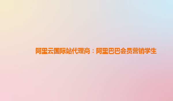 阿里云国际站代理商：阿里巴巴会员营销学生