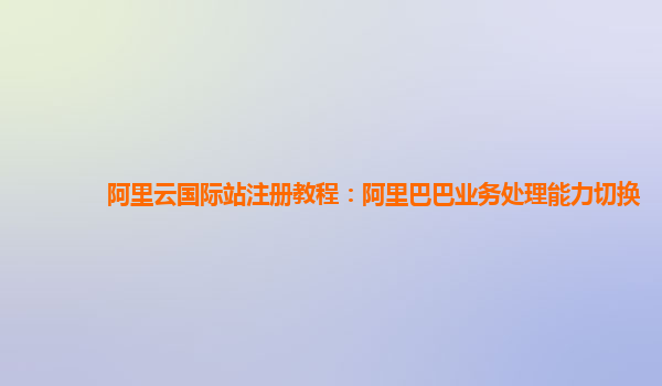 阿里云国际站注册教程：阿里巴巴业务处理能力切换