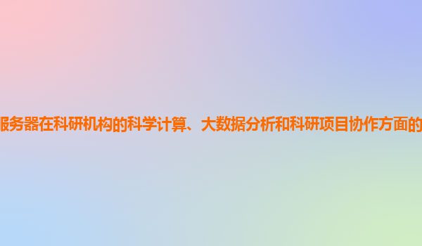 谷歌云服务器在科研机构的科学计算、大数据分析和科研项目协作方面的支持力度和效果怎样？