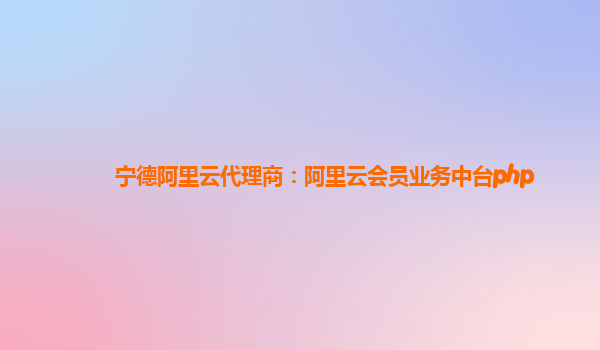 宁德阿里云代理商：阿里云会员业务中台php