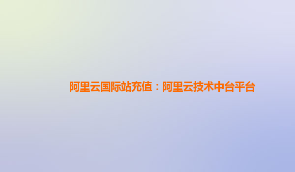 阿里云国际站充值：阿里云技术中台平台