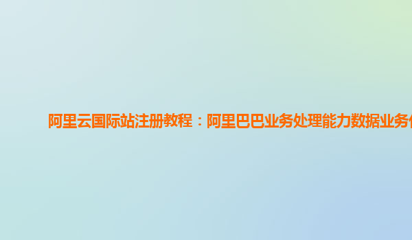 阿里云国际站注册教程：阿里巴巴业务处理能力数据业务化