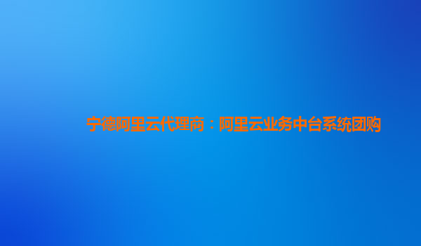 宁德阿里云代理商：阿里云业务中台系统团购