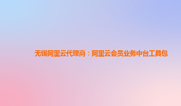 无锡阿里云代理商：阿里云会员业务中台工具包