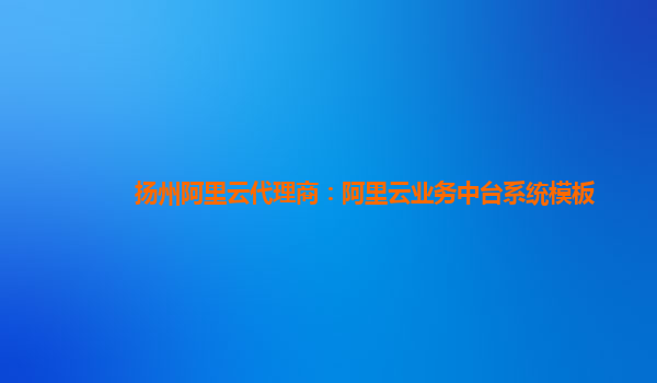扬州阿里云代理商：阿里云业务中台系统模板