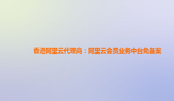 香港阿里云代理商：阿里云会员业务中台免备案
