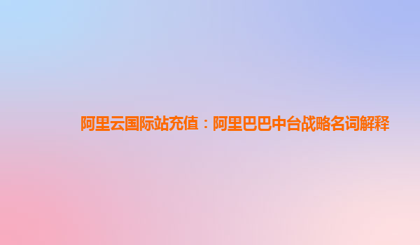 阿里云国际站充值：阿里巴巴中台战略名词解释