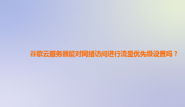 谷歌云服务器能对网络访问进行流量优先级设置吗？