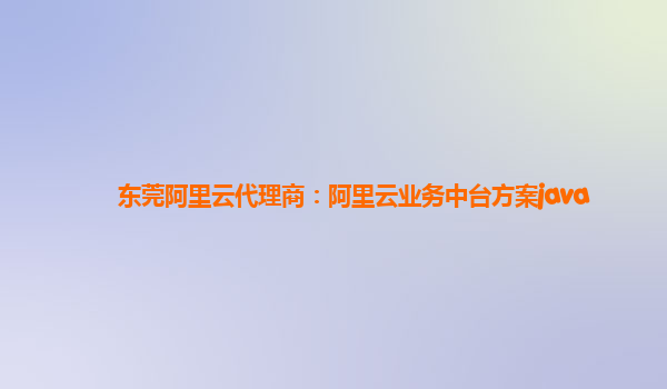 东莞阿里云代理商：阿里云业务中台方案java