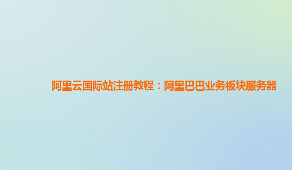 阿里云国际站注册教程：阿里巴巴业务板块服务器