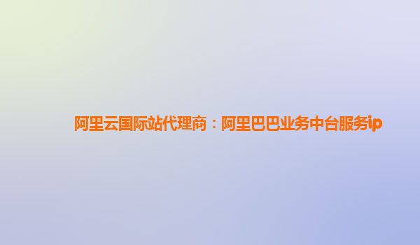 阿里云国际站代理商：阿里巴巴业务中台服务ip