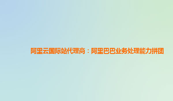 阿里云国际站代理商：阿里巴巴业务处理能力拼团