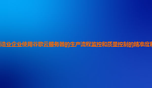 制造业企业使用谷歌云服务器的生产流程监控和质量控制的精准度和可靠性如何？