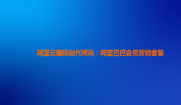阿里云国际站代理商：阿里巴巴会员营销套餐