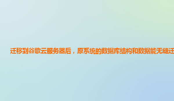 迁移到谷歌云服务器后，原系统的数据库结构和数据能无缝迁移吗？