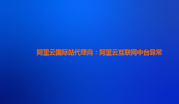 阿里云国际站代理商：阿里云互联网中台异常