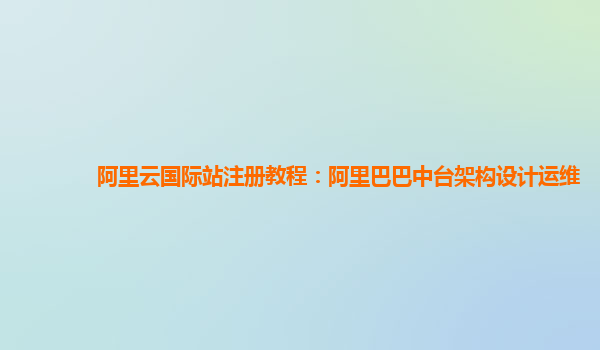 阿里云国际站注册教程：阿里巴巴中台架构设计运维