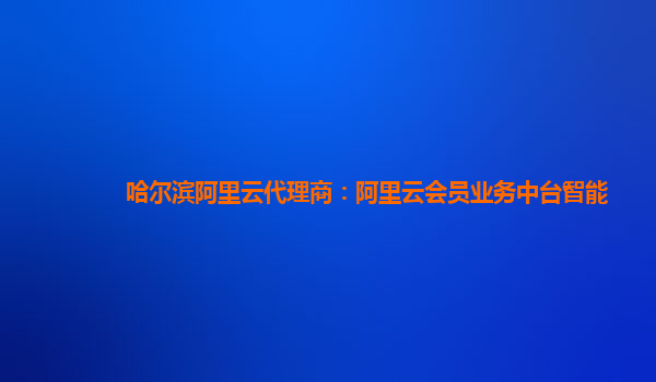哈尔滨阿里云代理商：阿里云会员业务中台智能