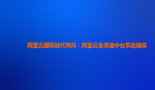 阿里云国际站代理商：阿里云全渠道中台系统抽奖
