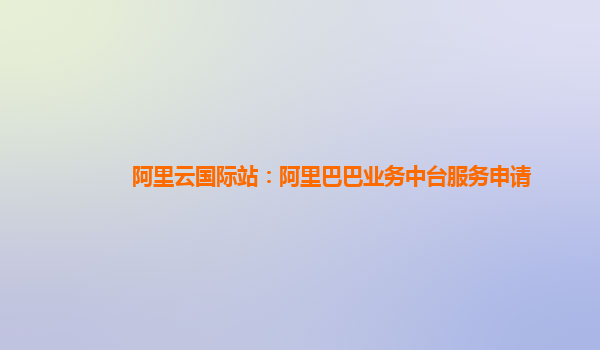 阿里云国际站：阿里巴巴业务中台服务申请