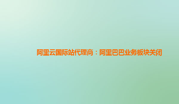 阿里云国际站代理商：阿里巴巴业务板块关闭