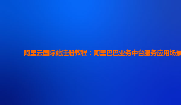 阿里云国际站注册教程：阿里巴巴业务中台服务应用场景