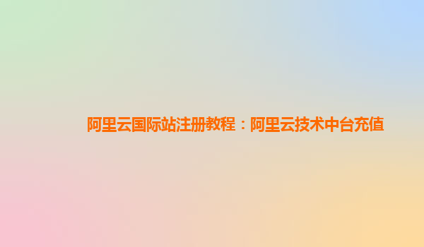 阿里云国际站注册教程：阿里云技术中台充值