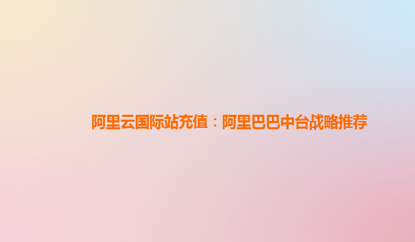 阿里云国际站充值：阿里巴巴中台战略推荐