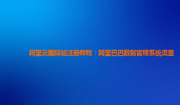 阿里云国际站注册教程：阿里巴巴数据管理系统流量