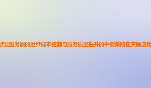 谷歌云服务器的运维成本控制与服务质量提升的平衡策略在实际应用中的效果如何？