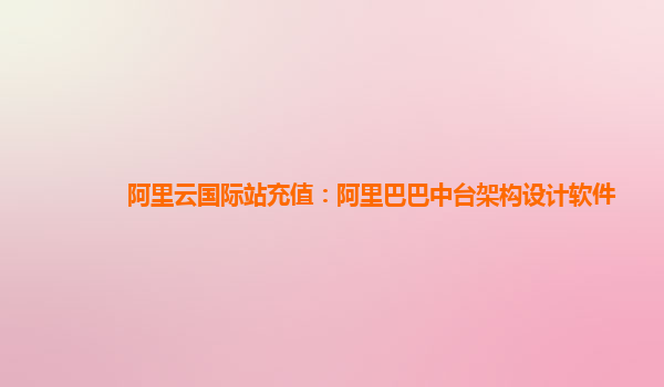 阿里云国际站充值：阿里巴巴中台架构设计软件